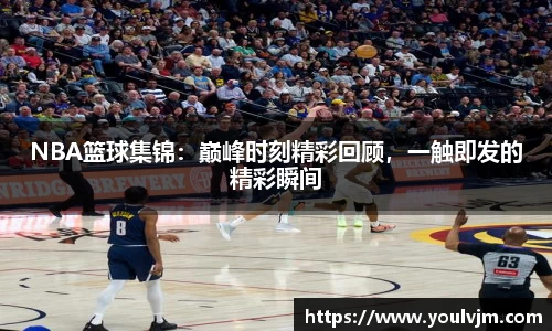 NBA篮球集锦：巅峰时刻精彩回顾，一触即发的精彩瞬间