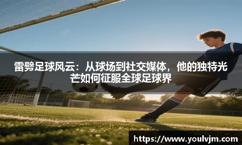 雷劈足球风云：从球场到社交媒体，他的独特光芒如何征服全球足球界